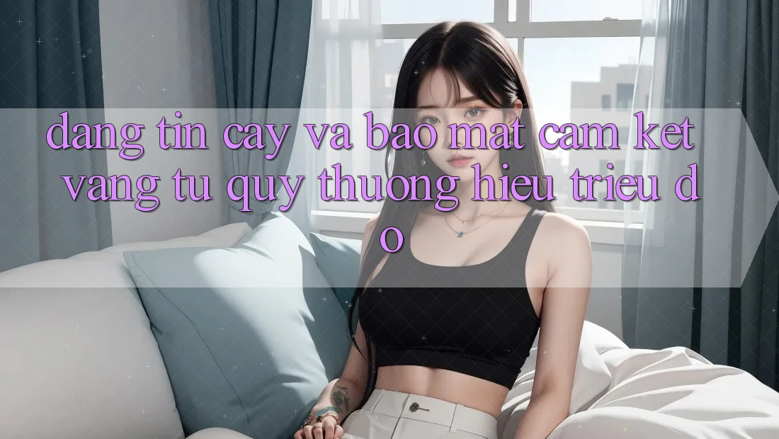 Đáng tin cậy Và Bảo Mật: Cam Kết Vàng Từ Quý thương Hiệu Triệu Đô Đáng tin cậy Và Bảo Mật: Cam Kết Vàng Từ Quý thương Hiệu Triệu Đô