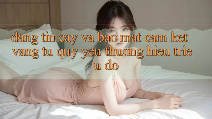 Đáng tin cậy Và Bảo Mật: Cam Kết Vàng Từ Quý yêu thương Hiệu Triệu Đô Đáng tin cậy Và Bảo Mật: Cam Kết Vàng Từ Quý yêu thương Hiệu Triệu Đô