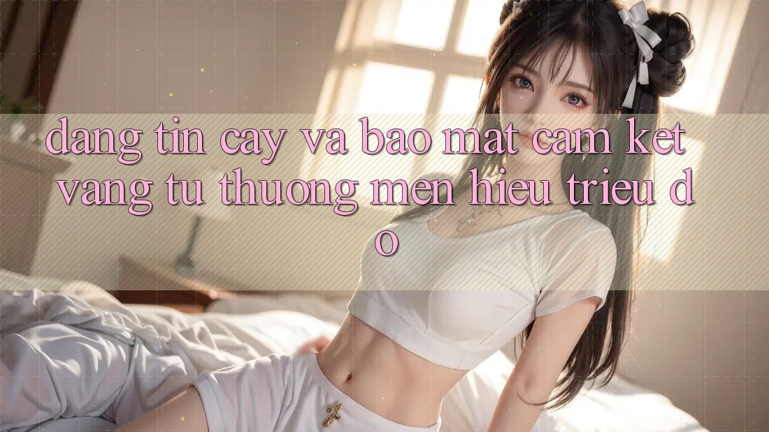 Đáng tin cậy Và Bảo Mật: Cam Kết Vàng Từ Thương mến Hiệu Triệu Đô Đáng tin cậy Và Bảo Mật: Cam Kết Vàng Từ Thương mến Hiệu Triệu Đô