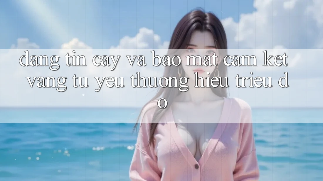 Đáng tin cậy Và Bảo Mật: Cam Kết Vàng Từ Yêu thương Hiệu Triệu Đô