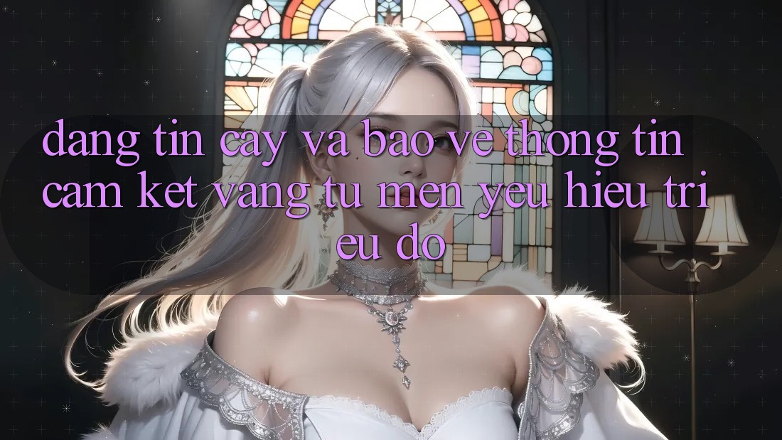 Đáng tin cậy Và Bảo vệ thông tin: Cam Kết Vàng Từ Mến yêu Hiệu Triệu Đô Đáng tin cậy Và Bảo vệ thông tin: Cam Kết Vàng Từ Mến yêu Hiệu Triệu Đô