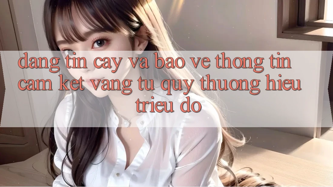 Đáng tin cậy Và Bảo vệ thông tin: Cam Kết Vàng Từ Quý thương Hiệu Triệu Đô Đáng tin cậy Và Bảo vệ thông tin: Cam Kết Vàng Từ Quý thương Hiệu Triệu Đô