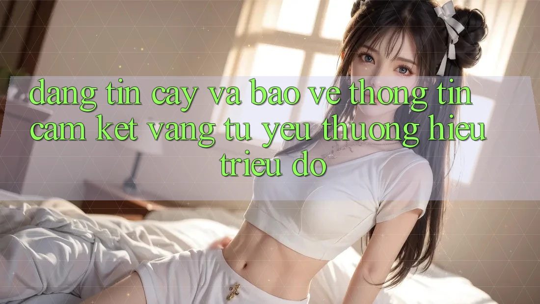 Đáng tin cậy Và Bảo vệ thông tin: Cam Kết Vàng Từ Yêu thương Hiệu Triệu Đô Đáng tin cậy Và Bảo vệ thông tin: Cam Kết Vàng Từ Yêu thương Hiệu Triệu Đô