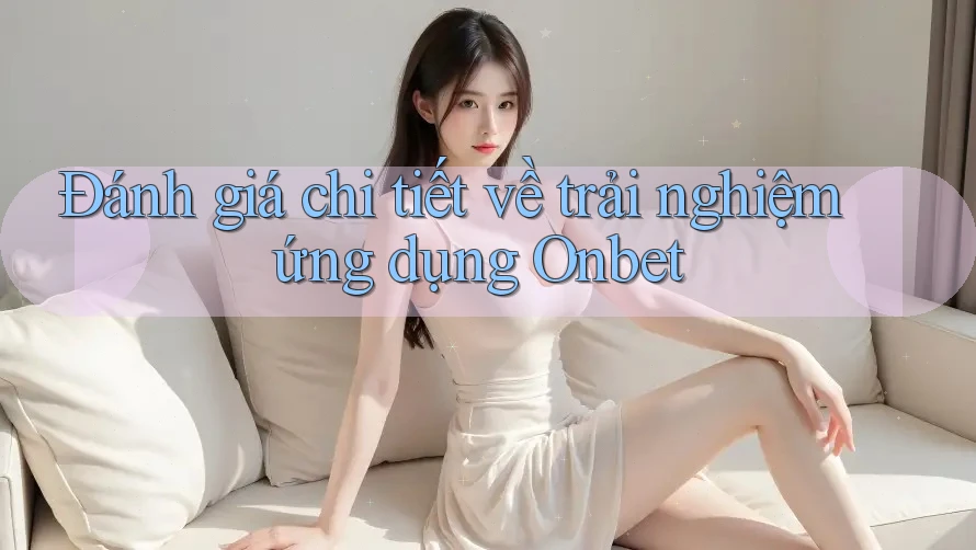 Đánh giá chi tiết về trải nghiệm ứng dụng Onbet Đánh giá chi tiết về trải nghiệm ứng dụng Onbet
