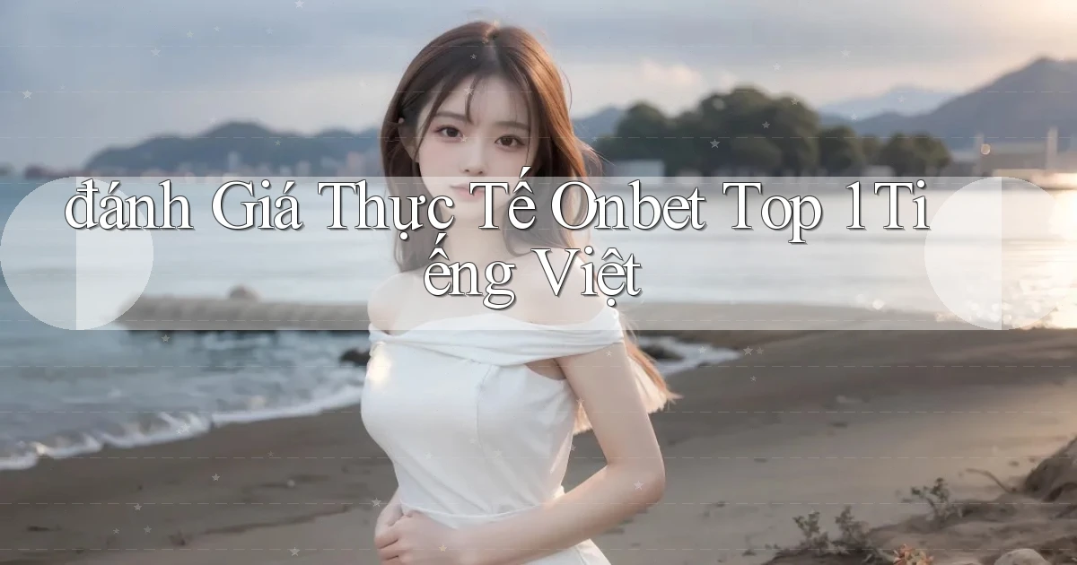 đánh giá thực tế onbet top 1 tiếng việt