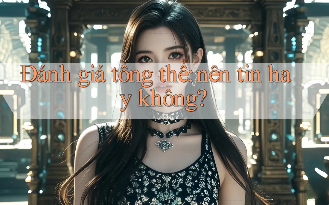Đánh giá tổng thể - Nên tin hay không?