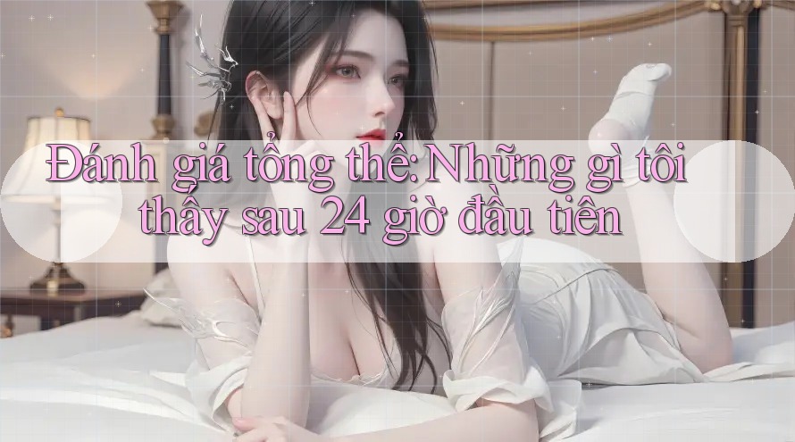 Đánh giá tổng thể: Những gì tôi thấy sau 24 giờ đầu tiên Đánh giá tổng thể: Những gì tôi thấy sau 24 giờ đầu tiên