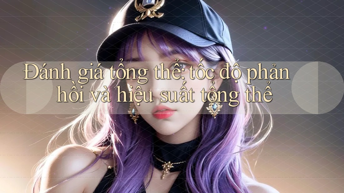 Đánh giá tổng thể: tốc độ phản hồi và hiệu suất tổng thể