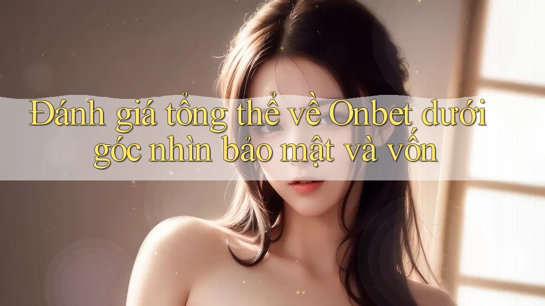 Đánh giá tổng thể về Onbet dưới góc nhìn bảo mật và vốn Đánh giá tổng thể về Onbet dưới góc nhìn bảo mật và vốn