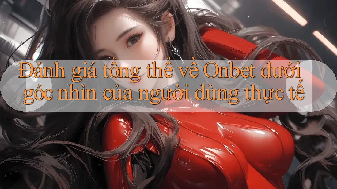 Đánh giá tổng thể về Onbet dưới góc nhìn của người dùng thực tế Đánh giá tổng thể về Onbet dưới góc nhìn của người dùng thực tế