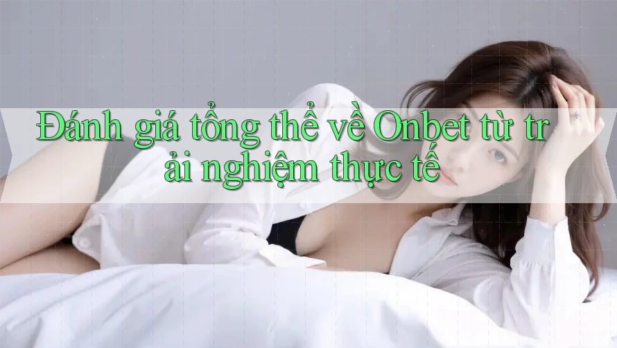 Đánh giá tổng thể về Onbet từ trải nghiệm thực tế Đánh giá tổng thể về Onbet từ trải nghiệm thực tế