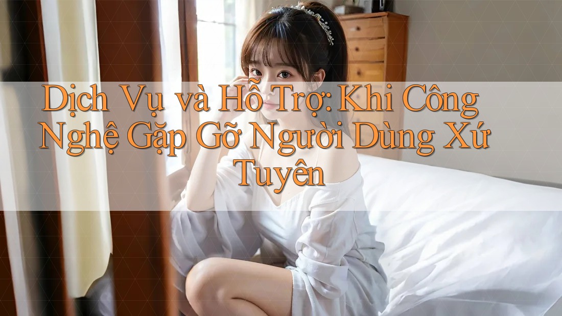 Dịch Vụ và Hỗ Trợ: Khi Công Nghệ Gặp Gỡ Người Dùng Xứ Tuyên Dịch Vụ và Hỗ Trợ: Khi Công Nghệ Gặp Gỡ Người Dùng Xứ Tuyên