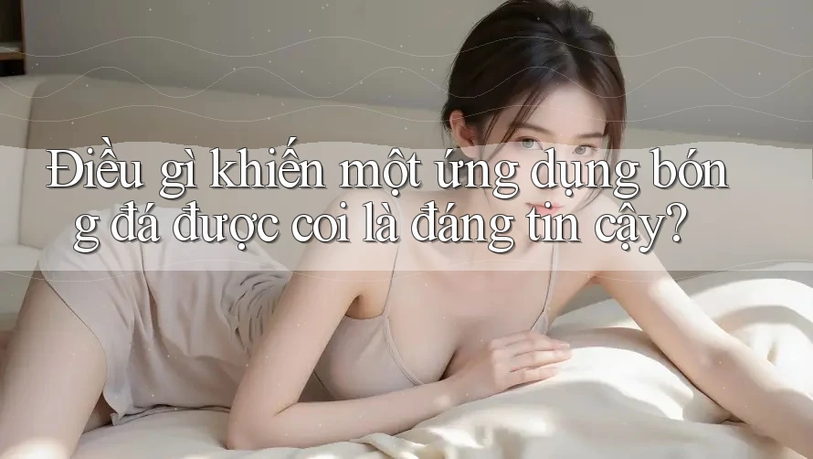 Điều gì khiến một ứng dụng bóng đá được coi là đáng tin cậy? Điều gì khiến một ứng dụng bóng đá được coi là đáng tin cậy?