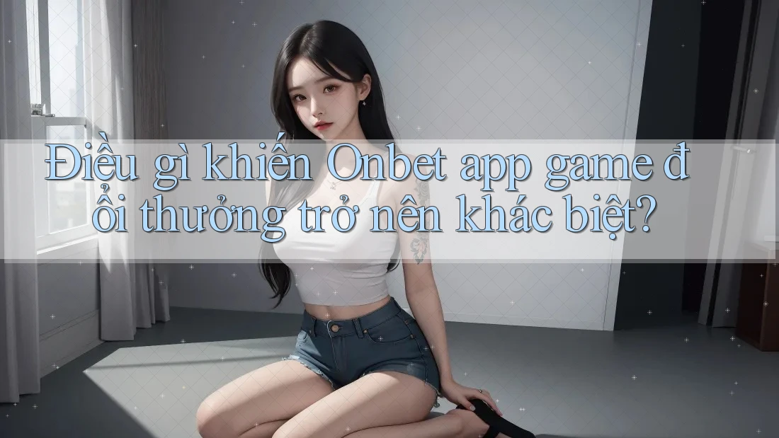 Điều gì khiến Onbet app game đổi thưởng trở nên khác biệt? Điều gì khiến Onbet app game đổi thưởng trở nên khác biệt?