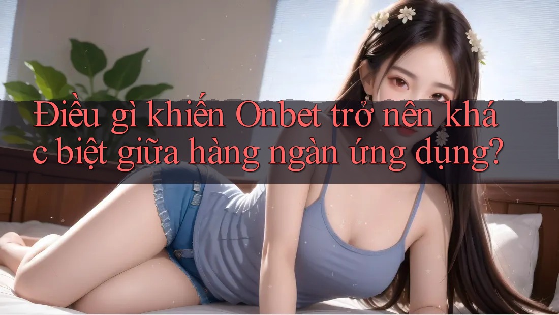 Điều gì khiến Onbet trở nên khác biệt giữa hàng ngàn ứng dụng? Điều gì khiến Onbet trở nên khác biệt giữa hàng ngàn ứng dụng?