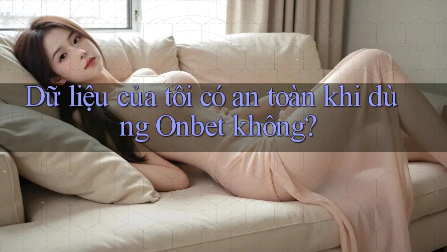 Dữ liệu của tôi có an toàn khi dùng Onbet không? Dữ liệu của tôi có an toàn khi dùng Onbet không?