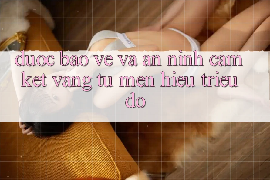 Được bảo vệ Và An ninh: Cam Kết Vàng Từ Mến Hiệu Triệu Đô Được bảo vệ Và An ninh: Cam Kết Vàng Từ Mến Hiệu Triệu Đô
