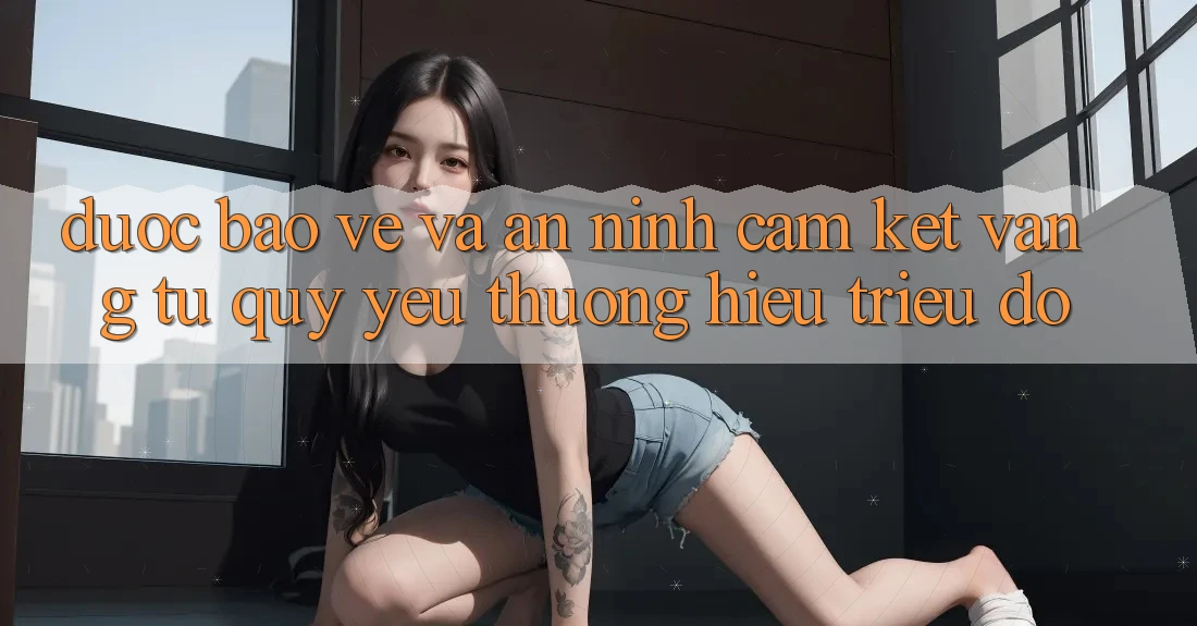 Được bảo vệ Và An ninh: Cam Kết Vàng Từ Quý yêu thương Hiệu Triệu Đô Được bảo vệ Và An ninh: Cam Kết Vàng Từ Quý yêu thương Hiệu Triệu Đô