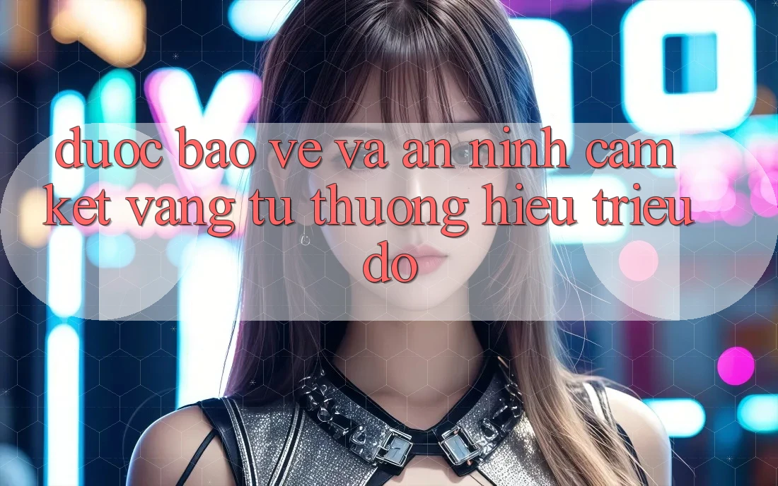 Được bảo vệ Và An ninh: Cam Kết Vàng Từ Thương Hiệu Triệu Đô
