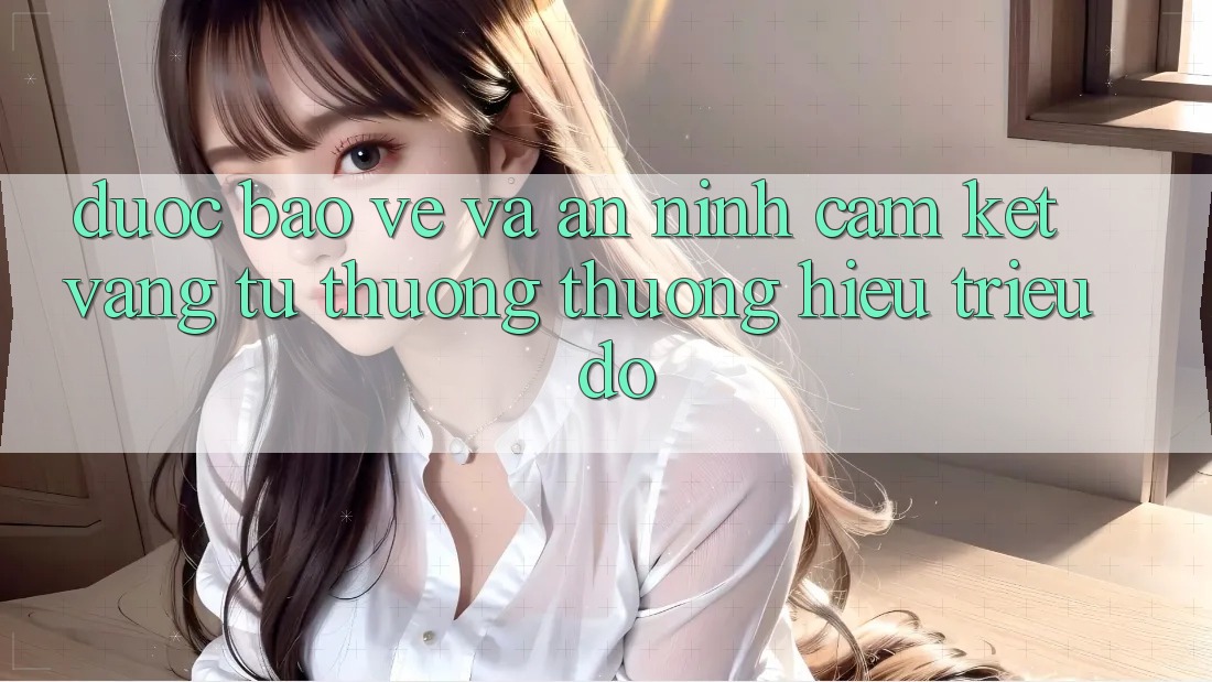 Được bảo vệ Và An ninh: Cam Kết Vàng Từ Thương thương Hiệu Triệu Đô Được bảo vệ Và An ninh: Cam Kết Vàng Từ Thương thương Hiệu Triệu Đô
