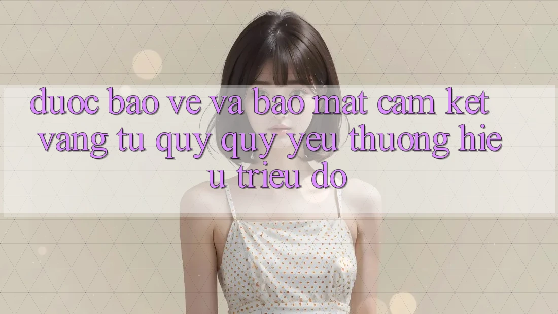 Được bảo vệ Và Bảo Mật: Cam Kết Vàng Từ Quý quý yêu thương Hiệu Triệu Đô Được bảo vệ Và Bảo Mật: Cam Kết Vàng Từ Quý quý yêu thương Hiệu Triệu Đô