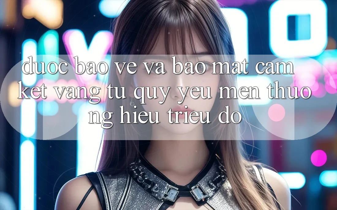 Được bảo vệ Và Bảo Mật: Cam Kết Vàng Từ Quý yêu mến thương Hiệu Triệu Đô Được bảo vệ Và Bảo Mật: Cam Kết Vàng Từ Quý yêu mến thương Hiệu Triệu Đô