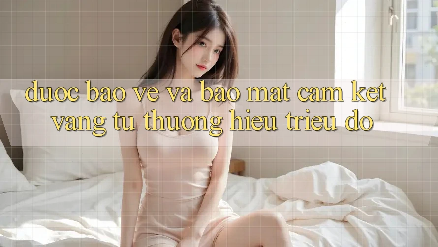 Được bảo vệ Và Bảo Mật: Cam Kết Vàng Từ Thương Hiệu Triệu Đô