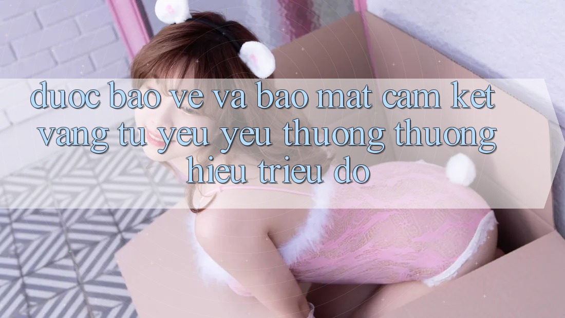 Được bảo vệ Và Bảo Mật: Cam Kết Vàng Từ Yêu yêu thương thương Hiệu Triệu Đô Được bảo vệ Và Bảo Mật: Cam Kết Vàng Từ Yêu yêu thương thương Hiệu Triệu Đô