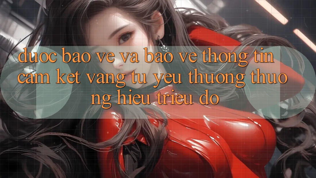 Được bảo vệ Và Bảo vệ thông tin: Cam Kết Vàng Từ Yêu thương thương Hiệu Triệu Đô Được bảo vệ Và Bảo vệ thông tin: Cam Kết Vàng Từ Yêu thương thương Hiệu Triệu Đô