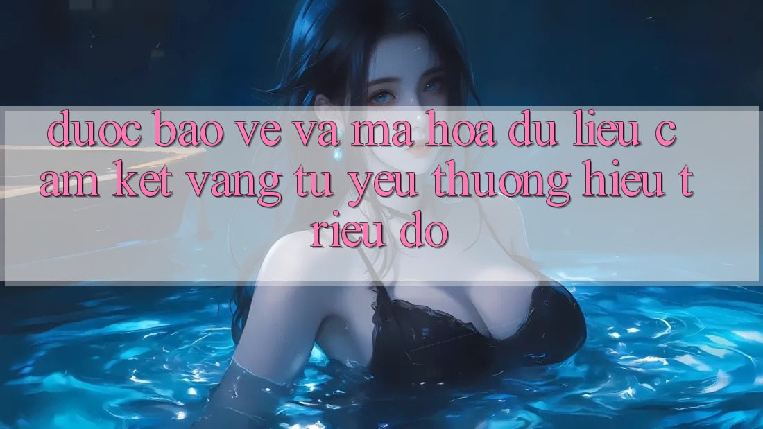 Được bảo vệ Và Mã hóa dữ liệu: Cam Kết Vàng Từ Yêu thương Hiệu Triệu Đô Được bảo vệ Và Mã hóa dữ liệu: Cam Kết Vàng Từ Yêu thương Hiệu Triệu Đô