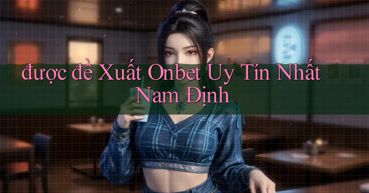 được đề xuất onbet uy tín nhất Nam Định