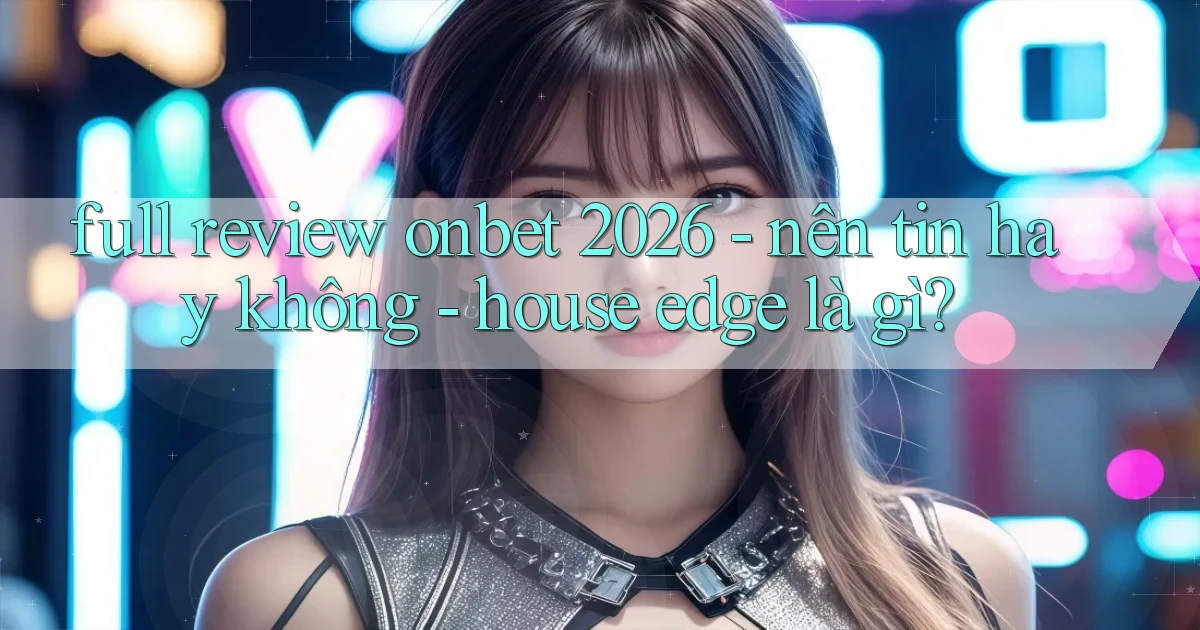 full review onbet 2026   nên tin hay không   house edge là gì