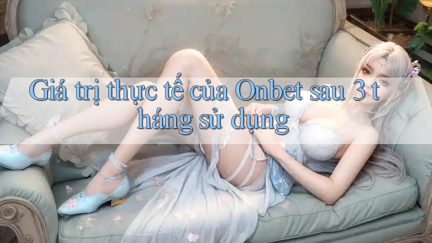 Giá trị thực tế của Onbet sau 3 tháng sử dụng