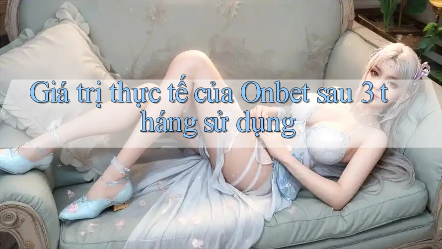 Giá trị thực tế của Onbet sau 3 tháng sử dụng Giá trị thực tế của Onbet sau 3 tháng sử dụng