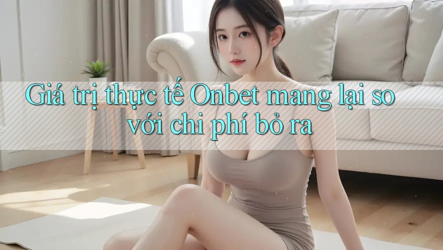 Giá trị thực tế Onbet mang lại so với chi phí bỏ ra Giá trị thực tế Onbet mang lại so với chi phí bỏ ra