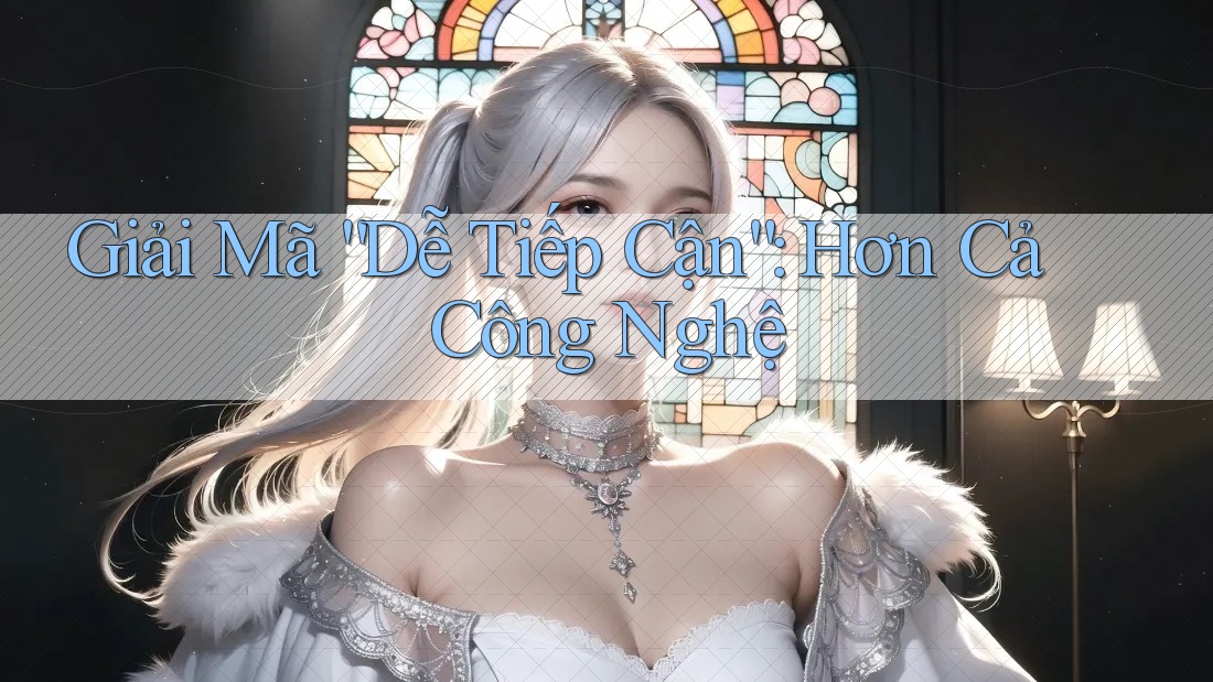 Giải Mã “Dễ Tiếp Cận”: Hơn Cả Công Nghệ