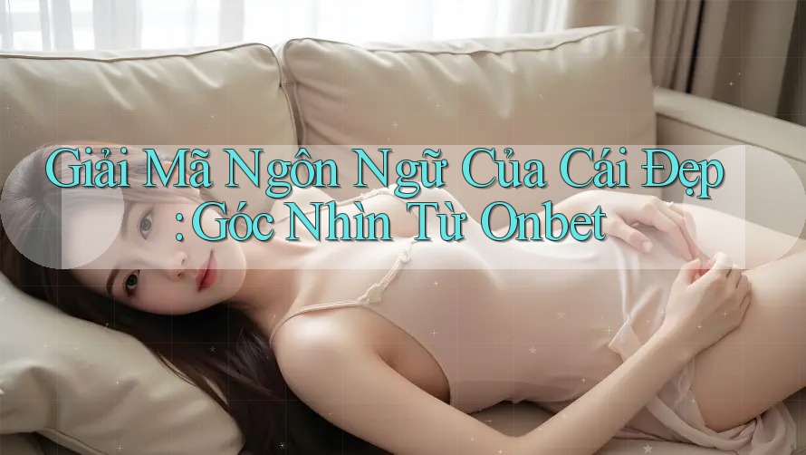 Giải Mã Ngôn Ngữ Của Cái Đẹp: Góc Nhìn Từ Onbet Giải Mã Ngôn Ngữ Của Cái Đẹp: Góc Nhìn Từ Onbet