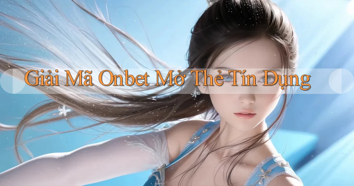 giải mã onbet mở thẻ tín dụng