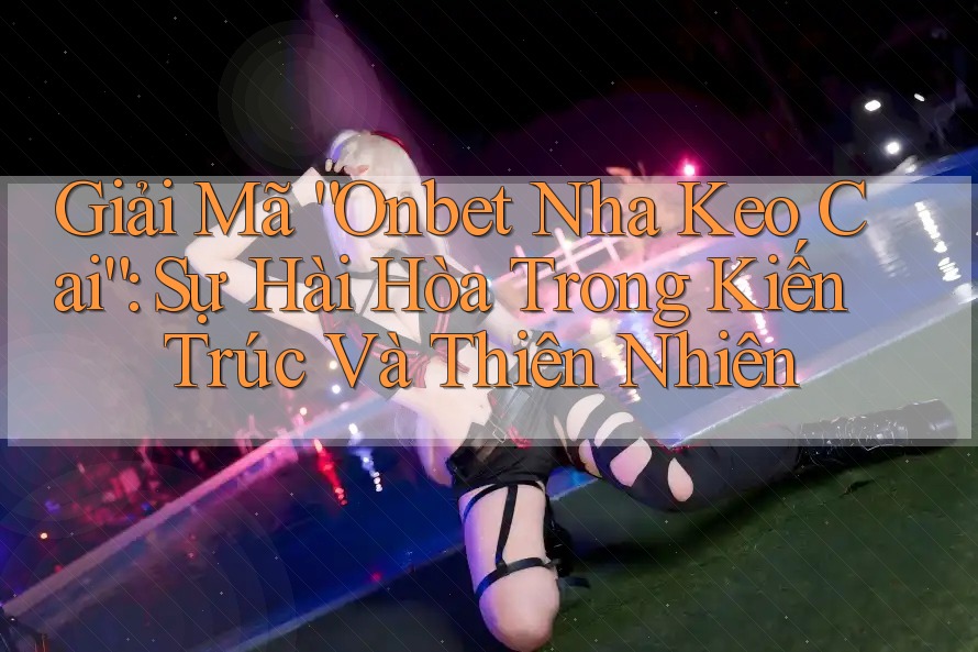 Giải Mã “Onbet Nha Keo Cai”: Sự Hài Hòa Trong Kiến Trúc Và Thiên Nhiên Giải Mã “Onbet Nha Keo Cai”: Sự Hài Hòa Trong Kiến Trúc Và Thiên Nhiên
