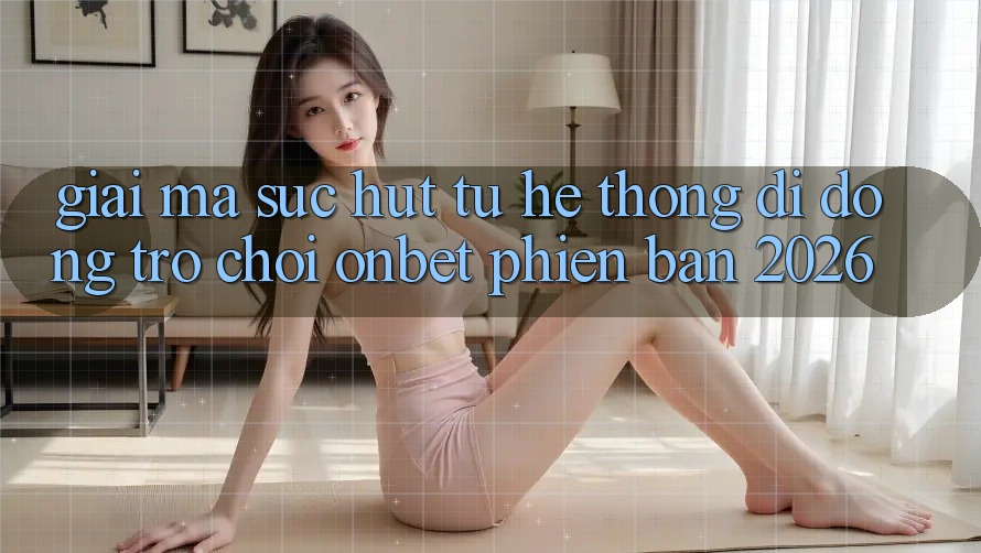Giải Mã Sức Hút Từ Hệ thống di động Trò chơi Onbet Phiên Bản 2026 Giải Mã Sức Hút Từ Hệ thống di động Trò chơi Onbet Phiên Bản 2026