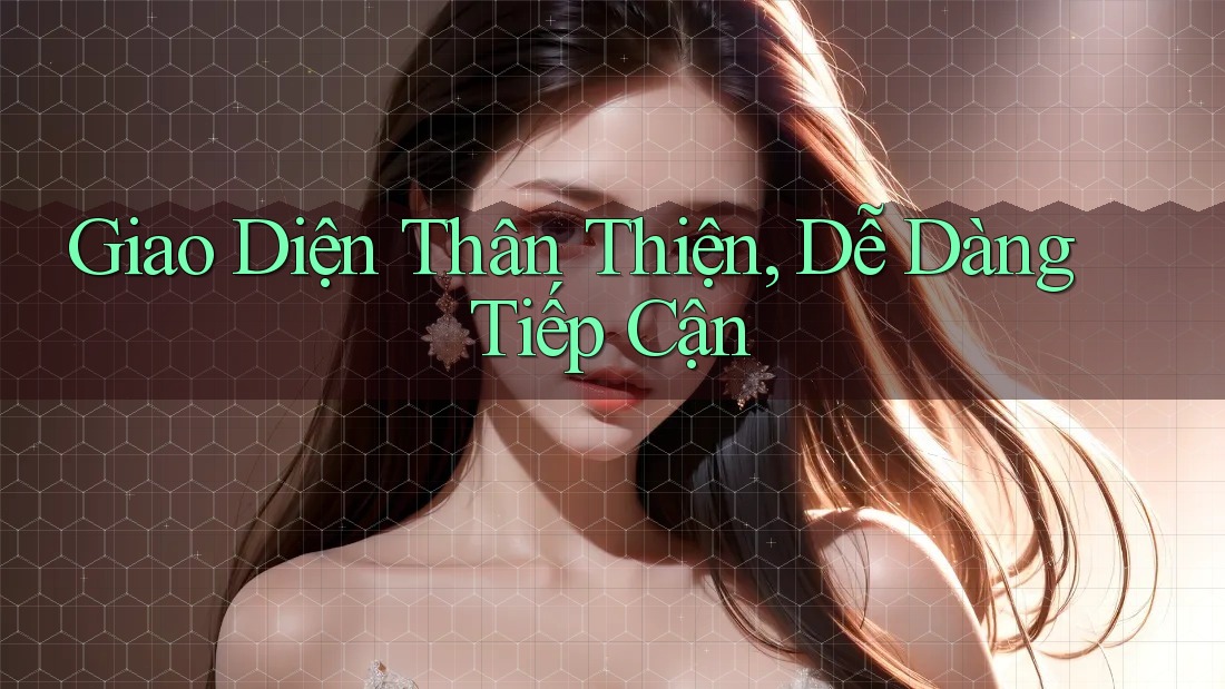 Giao Diện Thân Thiện & Dễ Dàng Tiếp Cận