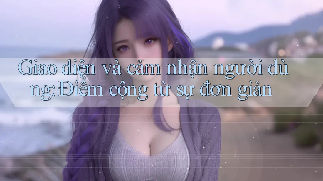 Giao diện và cảm nhận người dùng: Điểm cộng từ sự đơn giản