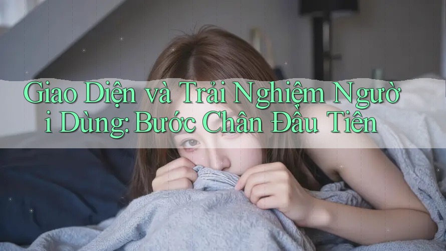 Giao Diện và Trải Nghiệm Người Dùng: Bước Chân Đầu Tiên Giao Diện và Trải Nghiệm Người Dùng: Bước Chân Đầu Tiên