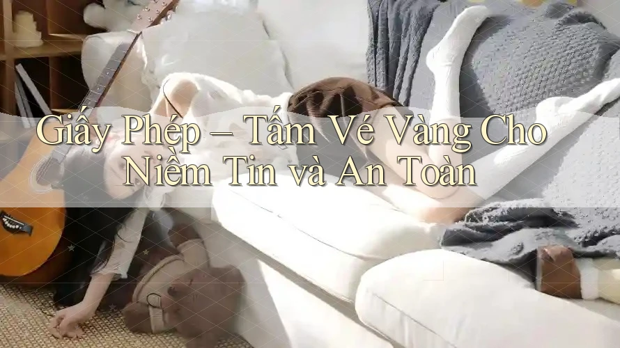 Giấy Phép – Tấm Vé Vàng Cho Niềm Tin và An Toàn Giấy Phép – Tấm Vé Vàng Cho Niềm Tin và An Toàn