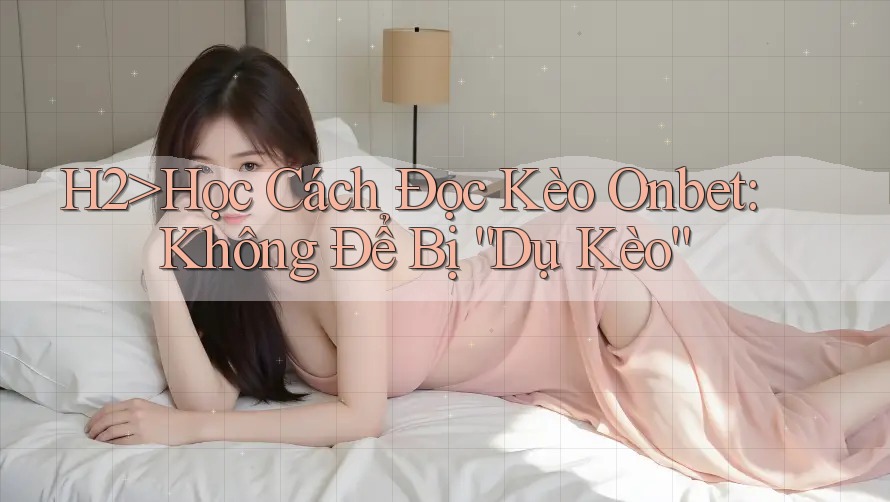 H2>Học Cách Đọc Kèo Onbet: Không Để Bị “Dụ Kèo” H2>Học Cách Đọc Kèo Onbet: Không Để Bị “Dụ Kèo”