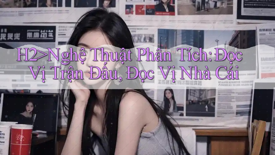 H2>Nghệ Thuật Phân Tích: Đọc Vị Trận Đấu, Đọc Vị Nhà Cái H2>Nghệ Thuật Phân Tích: Đọc Vị Trận Đấu, Đọc Vị Nhà Cái