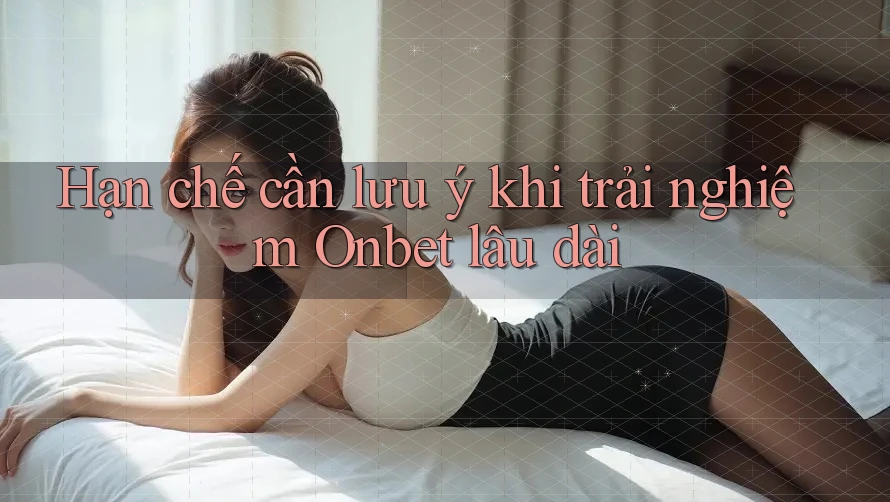 Hạn chế cần lưu ý khi trải nghiệm Onbet lâu dài