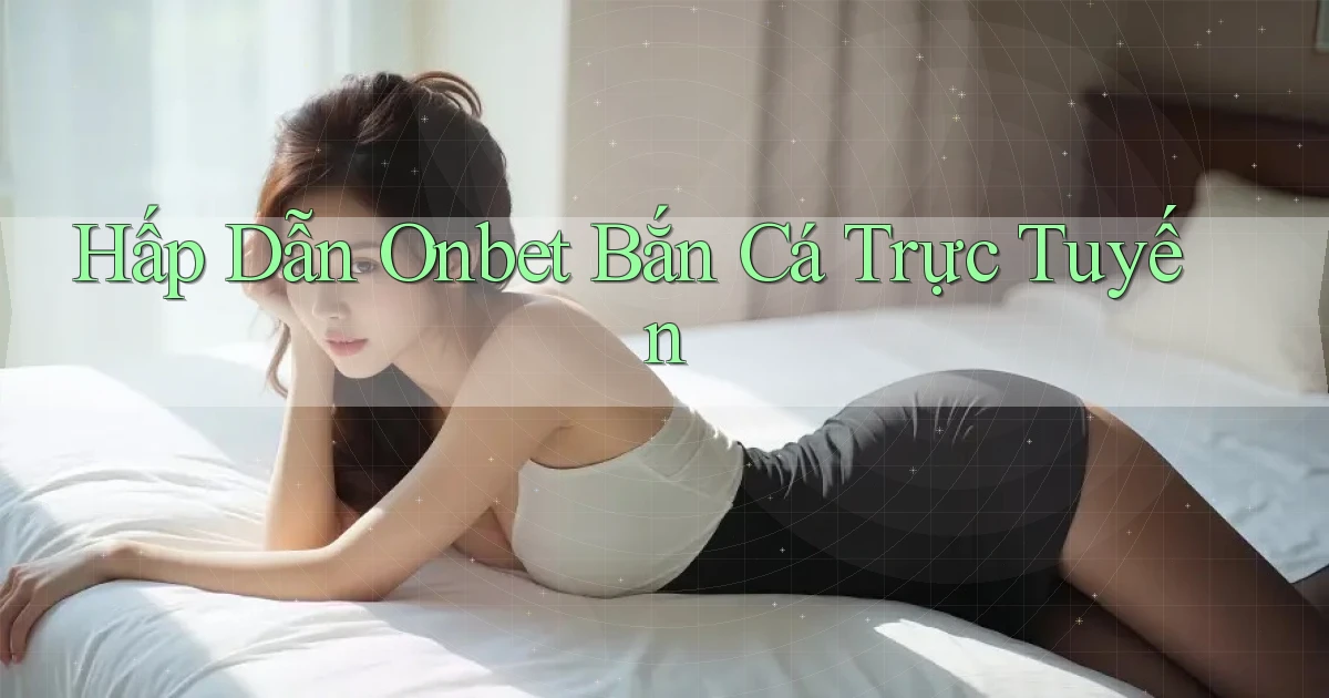 hấp dẫn onbet bắn cá trực tuyến