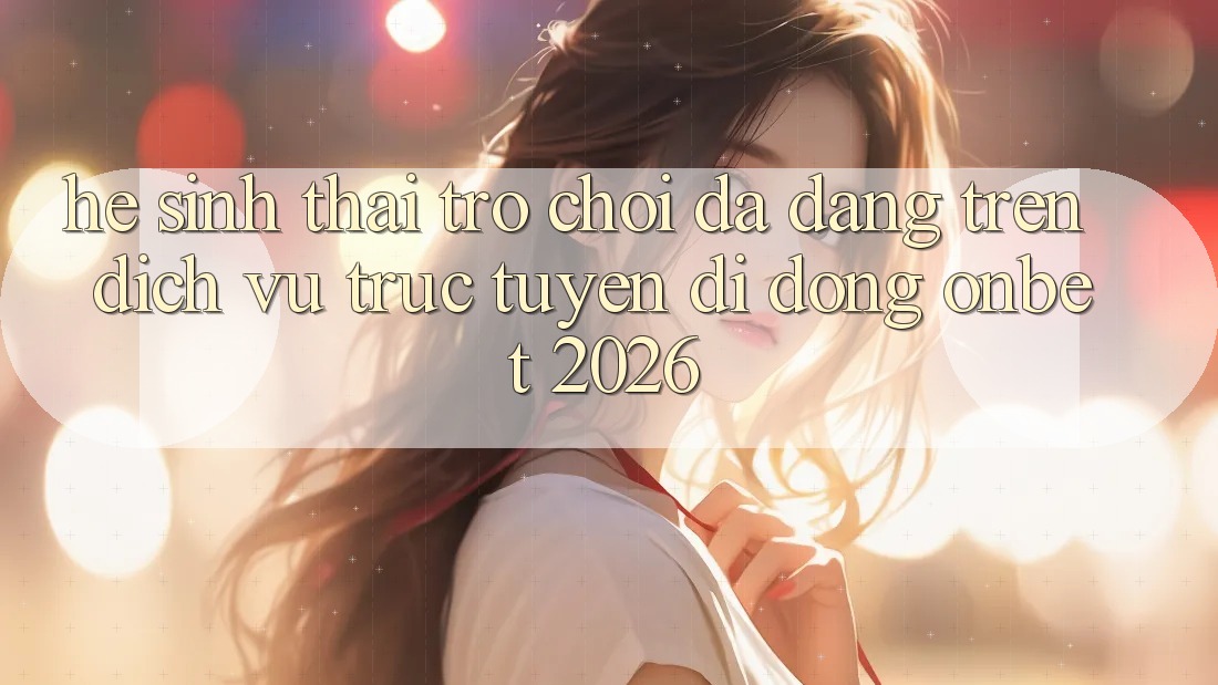 Hệ Sinh Thái Trò Chơi Đa Dạng Trên Dịch vụ trực tuyến di động Onbet 2026 Hệ Sinh Thái Trò Chơi Đa Dạng Trên Dịch vụ trực tuyến di động Onbet 2026