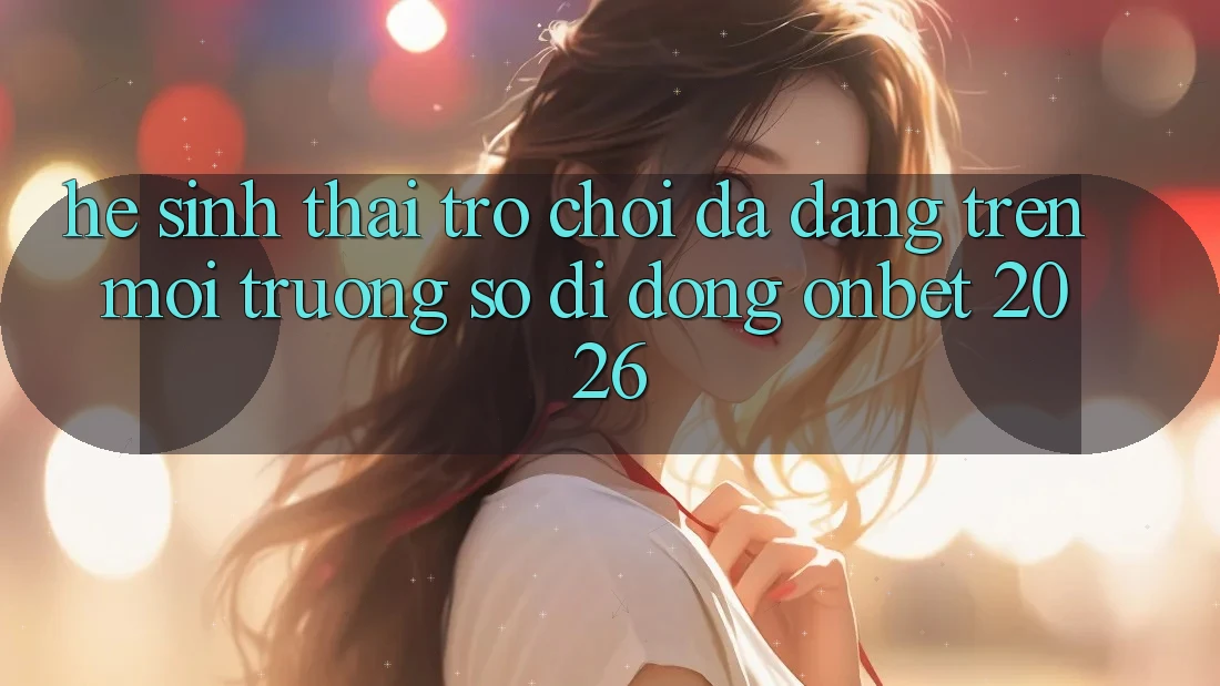 Hệ Sinh Thái Trò Chơi Đa Dạng Trên Môi trường số di động Onbet 2026 Hệ Sinh Thái Trò Chơi Đa Dạng Trên Môi trường số di động Onbet 2026